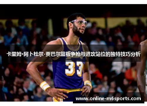 卡里姆·阿卜杜尔-贾巴尔篮板争抢与进攻站位的独特技巧分析