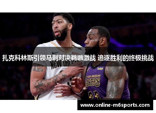 扎克科林斯引领马刺对决鹈鹕激战 追逐胜利的终极挑战