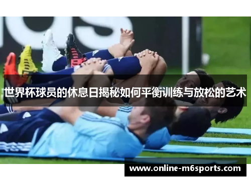 世界杯球员的休息日揭秘如何平衡训练与放松的艺术