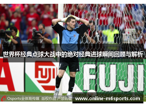 世界杯经典点球大战中的绝对经典进球瞬间回顾与解析