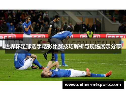 世界杯足球选手精彩比赛技巧解析与现场展示分享
