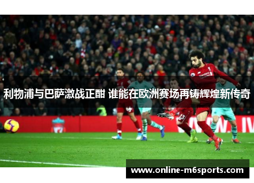 利物浦与巴萨激战正酣 谁能在欧洲赛场再铸辉煌新传奇