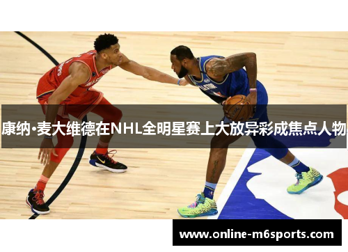 康纳·麦大维德在NHL全明星赛上大放异彩成焦点人物