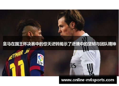 皇马在国王杯决赛中的惊天逆转揭示了逆境中的坚韧与团队精神