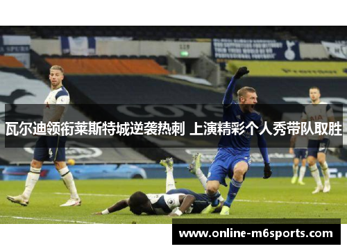 瓦尔迪领衔莱斯特城逆袭热刺 上演精彩个人秀带队取胜