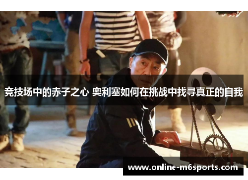 竞技场中的赤子之心 奥利塞如何在挑战中找寻真正的自我