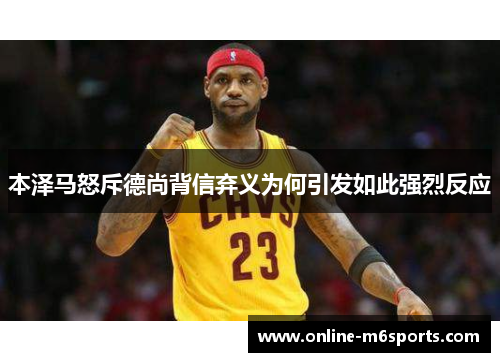 本泽马怒斥德尚背信弃义为何引发如此强烈反应