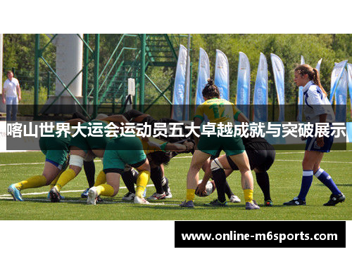 喀山世界大运会运动员五大卓越成就与突破展示