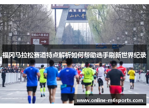 福冈马拉松赛道特点解析如何帮助选手刷新世界纪录