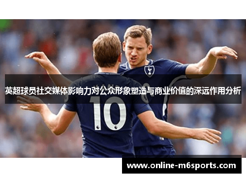英超球员社交媒体影响力对公众形象塑造与商业价值的深远作用分析