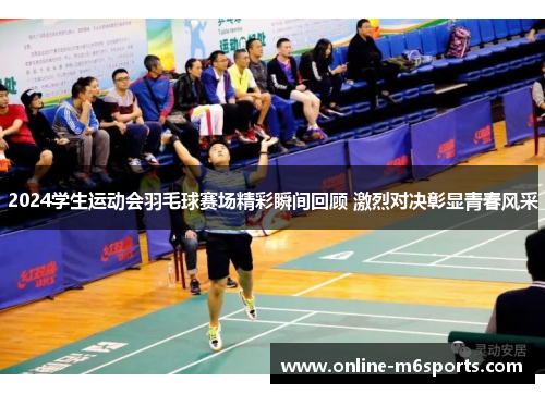 2024学生运动会羽毛球赛场精彩瞬间回顾 激烈对决彰显青春风采
