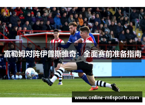 富勒姆对阵伊普斯维奇：全面赛前准备指南