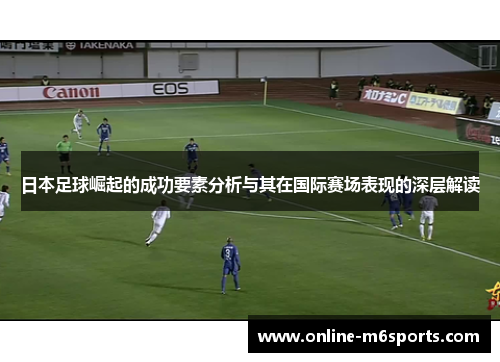 日本足球崛起的成功要素分析与其在国际赛场表现的深层解读