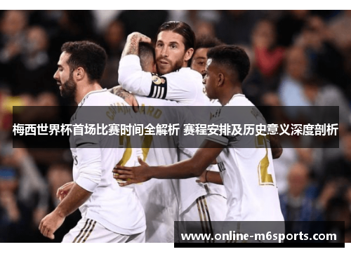 梅西世界杯首场比赛时间全解析 赛程安排及历史意义深度剖析