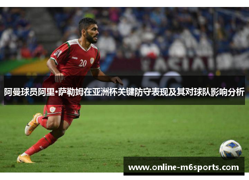 阿曼球员阿里·萨勒姆在亚洲杯关键防守表现及其对球队影响分析