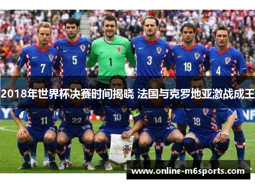 2018年世界杯决赛时间揭晓 法国与克罗地亚激战成王