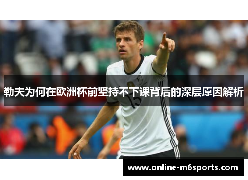 勒夫为何在欧洲杯前坚持不下课背后的深层原因解析