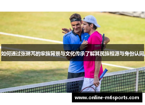 如何通过张琳芃的家族背景与文化传承了解其民族根源与身份认同