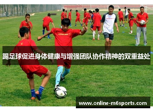 踢足球促进身体健康与增强团队协作精神的双重益处