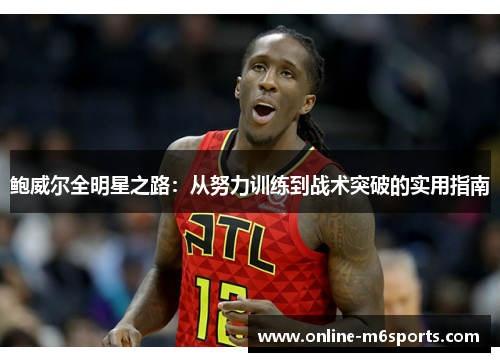 鲍威尔全明星之路：从努力训练到战术突破的实用指南