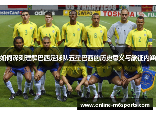 如何深刻理解巴西足球队五星巴西的历史意义与象征内涵